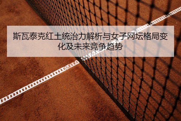 斯瓦泰克红土统治力解析与女子网坛格局变化及未来竞争趋势