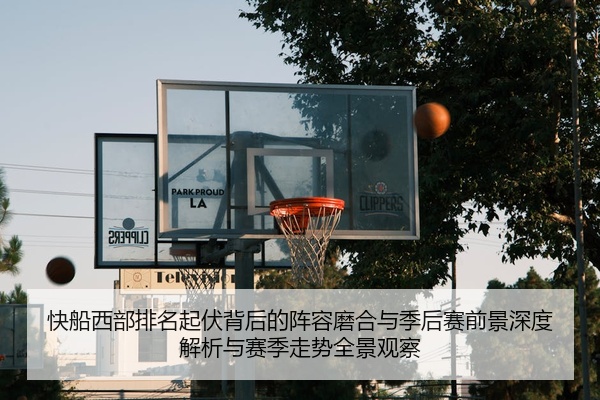 快船西部排名起伏背后的阵容磨合与季后赛前景深度解析与赛季走势全景观察