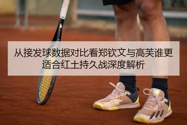 从接发球数据对比看郑钦文与高芙谁更适合红土持久战深度解析